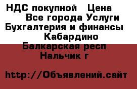 НДС покупной › Цена ­ 2 000 - Все города Услуги » Бухгалтерия и финансы   . Кабардино-Балкарская респ.,Нальчик г.